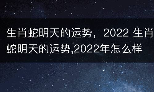 生肖蛇明天的运势，2022 生肖蛇明天的运势,2022年怎么样