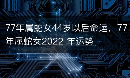 77年属蛇女44岁以后命运，77年属蛇女2022 年运势