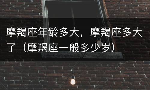 摩羯座年龄多大，摩羯座多大了（摩羯座一般多少岁）