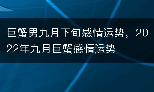 巨蟹男九月下旬感情运势，2022年九月巨蟹感情运势