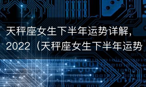 天秤座女生下半年运势详解，2022（天秤座女生下半年运势详解,2022年8月）