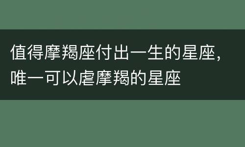 值得摩羯座付出一生的星座，唯一可以虐摩羯的星座