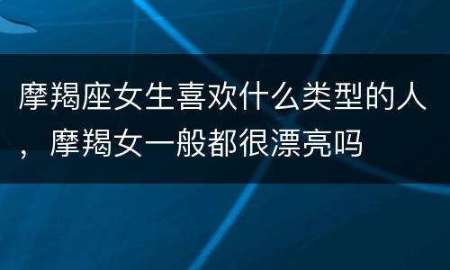 摩羯座女生喜欢什么类型的人，摩羯女一般都很漂亮吗