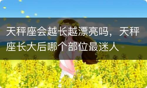 天秤座会越长越漂亮吗，天秤座长大后哪个部位最迷人