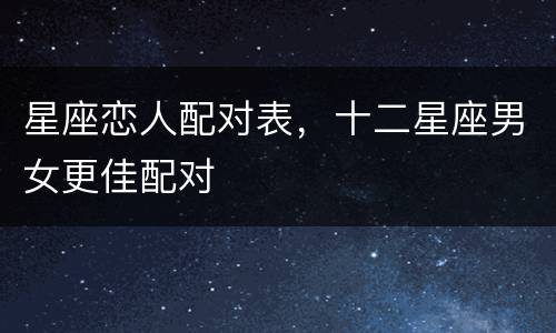 星座恋人配对表，十二星座男女更佳配对