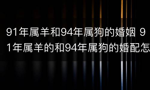 91年属羊和94年属狗的婚姻 91年属羊的和94年属狗的婚配怎么样