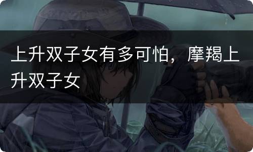 上升双子女有多可怕，摩羯上升双子女