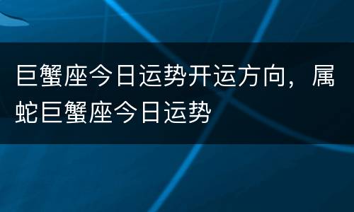 巨蟹座今日运势开运方向，属蛇巨蟹座今日运势