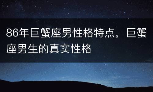 86年巨蟹座男性格特点，巨蟹座男生的真实性格
