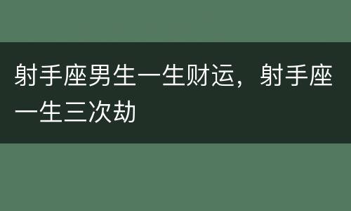 射手座男生一生财运，射手座一生三次劫