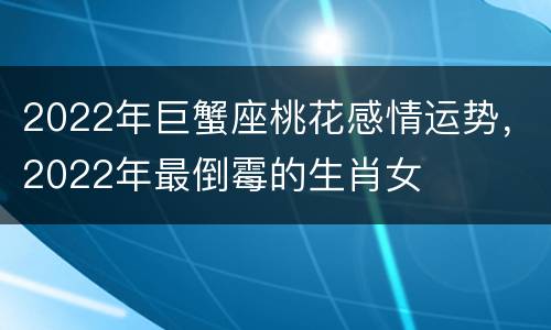 2022年巨蟹座桃花感情运势，2022年最倒霉的生肖女
