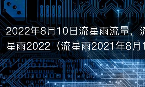 2022年8月10日流星雨流量，流星雨2022（流星雨2021年8月12日流星雨）