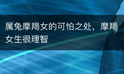 属兔摩羯女的可怕之处，摩羯女生很理智