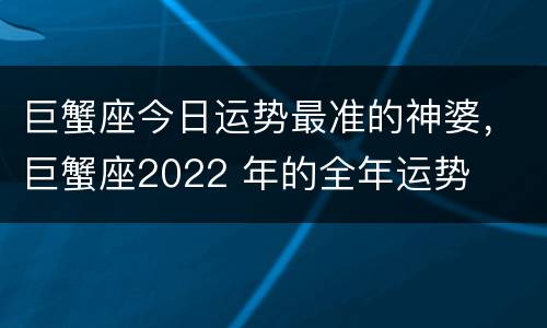 巨蟹座今日运势最准的神婆，巨蟹座2022 年的全年运势