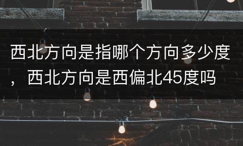 西北方向是指哪个方向多少度，西北方向是西偏北45度吗