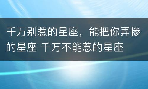 千万别惹的星座，能把你弄惨的星座 千万不能惹的星座