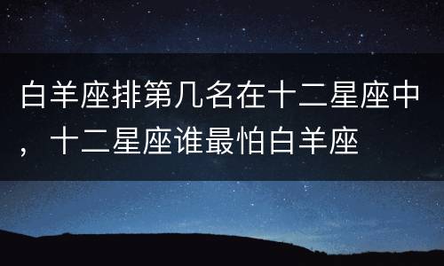 白羊座排第几名在十二星座中，十二星座谁最怕白羊座