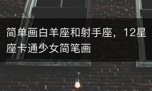 简单画白羊座和射手座，12星座卡通少女简笔画