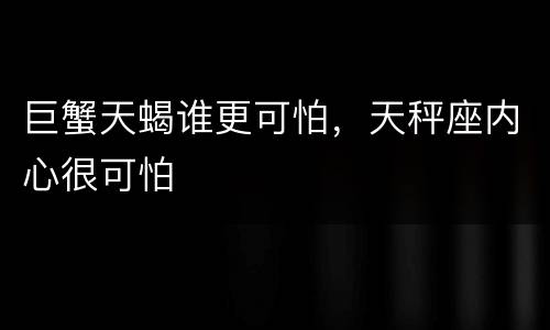 巨蟹天蝎谁更可怕，天秤座内心很可怕