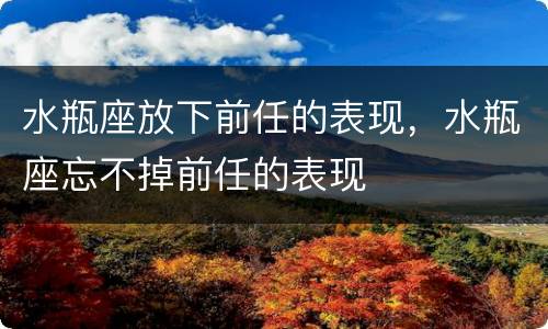 水瓶座放下前任的表现，水瓶座忘不掉前任的表现