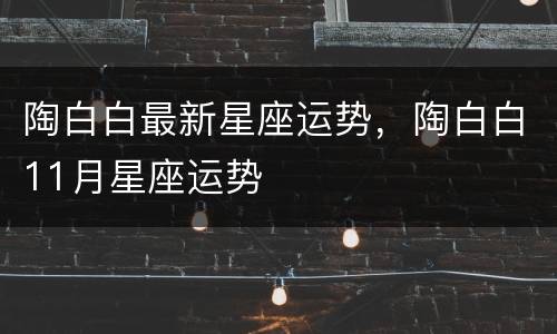 陶白白最新星座运势，陶白白11月星座运势