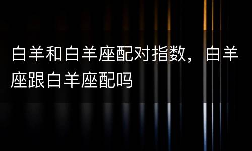 白羊和白羊座配对指数，白羊座跟白羊座配吗