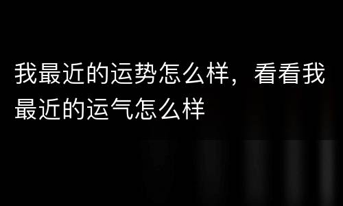 我最近的运势怎么样，看看我最近的运气怎么样