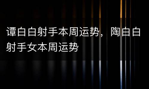 谭白白射手本周运势，陶白白射手女本周运势