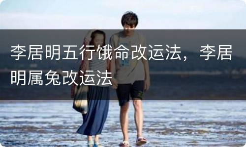 李居明五行饿命改运法，李居明属兔改运法
