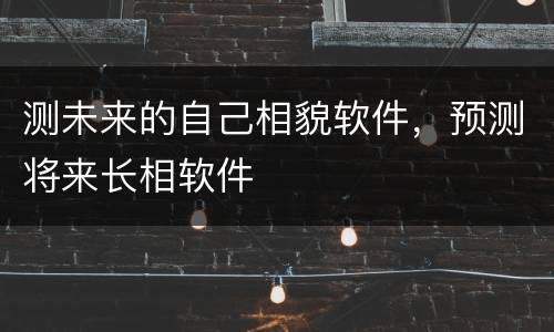 测未来的自己相貌软件，预测将来长相软件