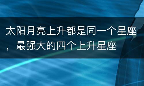 太阳月亮上升都是同一个星座，最强大的四个上升星座