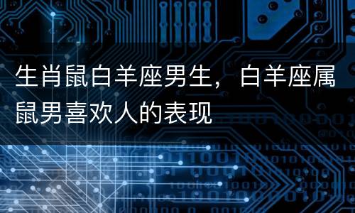 生肖鼠白羊座男生，白羊座属鼠男喜欢人的表现