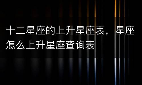 十二星座的上升星座表，星座怎么上升星座查询表