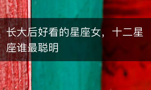 长大后好看的星座女，十二星座谁最聪明