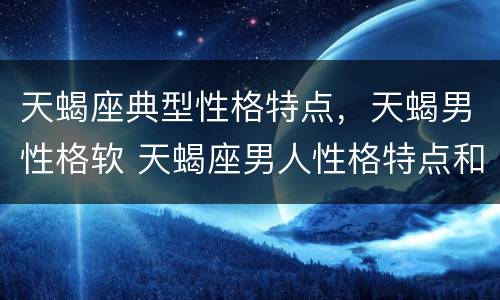天蝎座典型性格特点，天蝎男性格软 天蝎座男人性格特点和弱点
