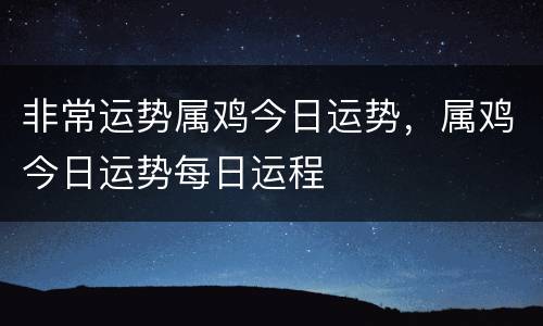 非常运势属鸡今日运势，属鸡今日运势每日运程