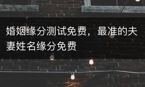 婚姻缘分测试免费，最准的夫妻姓名缘分免费