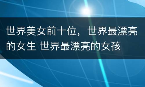 世界美女前十位，世界最漂亮的女生 世界最漂亮的女孩