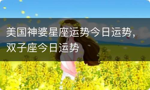 美国神婆星座运势今日运势，双子座今日运势
