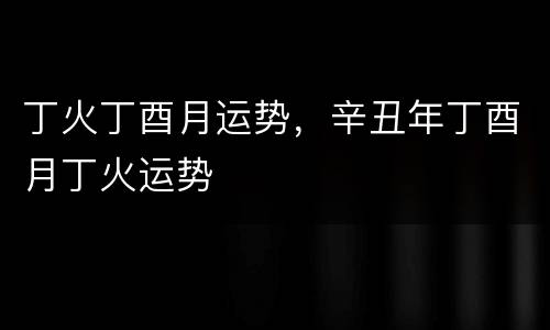 丁火丁酉月运势，辛丑年丁酉月丁火运势