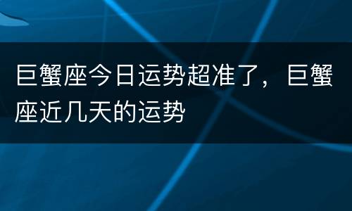 巨蟹座今日运势超准了，巨蟹座近几天的运势
