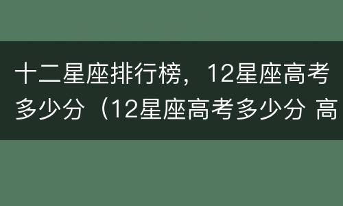 十二星座排行榜，12星座高考多少分（12星座高考多少分 高考成绩）