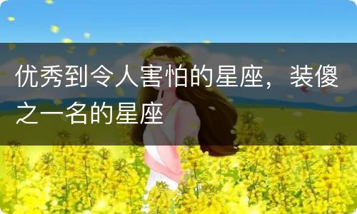 优秀到令人害怕的星座，装傻之一名的星座