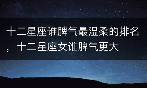 十二星座谁脾气最温柔的排名，十二星座女谁脾气更大