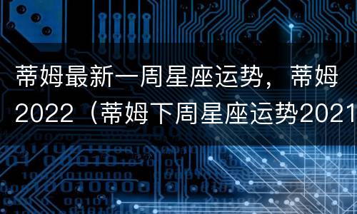 蒂姆最新一周星座运势，蒂姆2022（蒂姆下周星座运势2021）