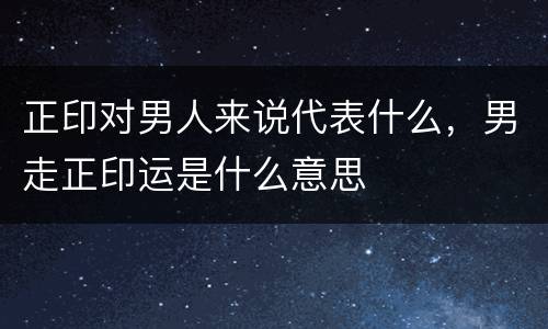 正印对男人来说代表什么，男走正印运是什么意思
