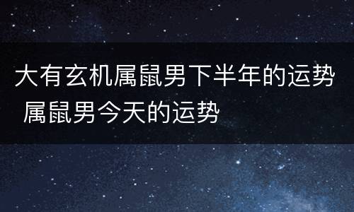 大有玄机属鼠男下半年的运势 属鼠男今天的运势