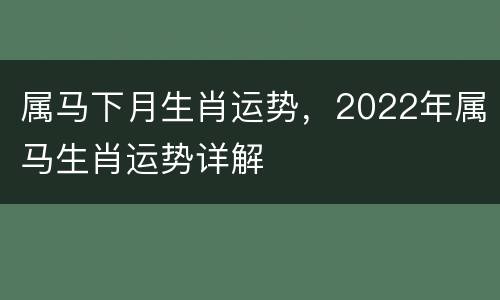 属马下月生肖运势，2022年属马生肖运势详解