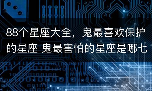 88个星座大全，鬼最喜欢保护的星座 鬼最害怕的星座是哪七个星座?