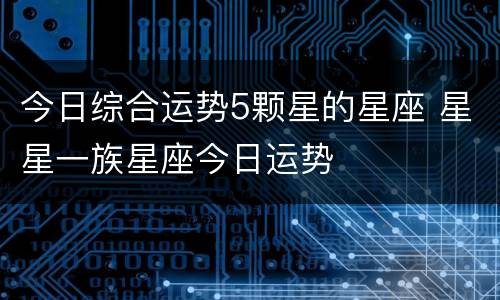 今日综合运势5颗星的星座 星星一族星座今日运势